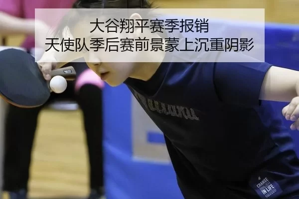 大谷翔平赛季报销 天使队季后赛前景蒙上沉重阴影