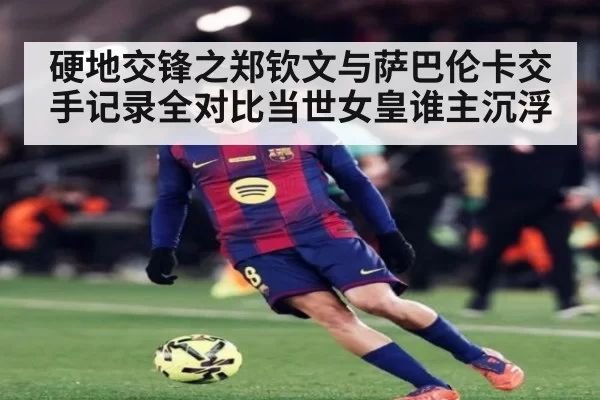 硬地交锋之郑钦文与萨巴伦卡交手记录全对比当世女皇谁主沉浮