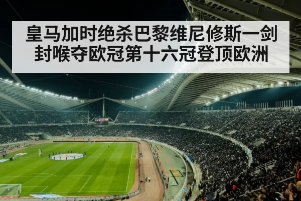 皇马加时绝杀巴黎维尼修斯一剑封喉夺欧冠第十六冠登顶欧洲