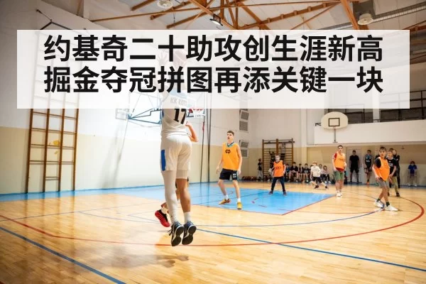 约基奇二十助攻创生涯新高 掘金夺冠拼图再添关键一块
