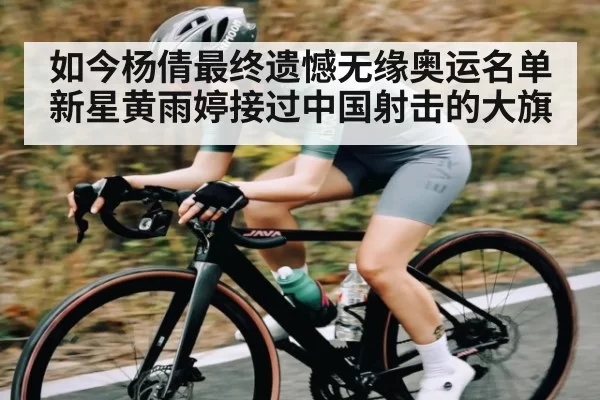 如今杨倩最终遗憾无缘奥运名单 新星黄雨婷接过中国射击的大旗