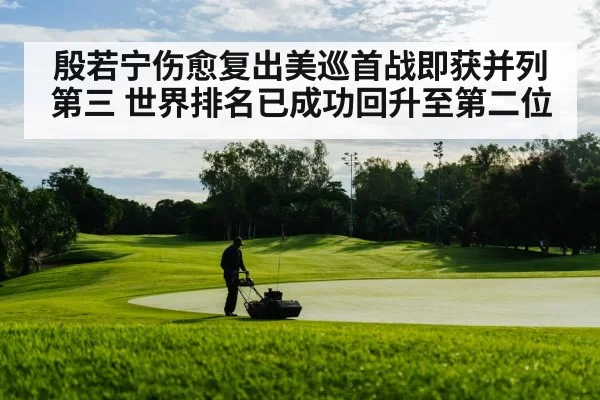 殷若宁伤愈复出美巡首战即获并列第三 世界排名已成功回升至第二位