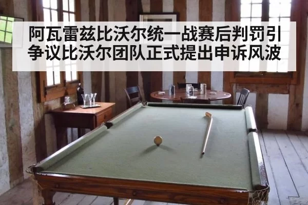 阿瓦雷兹比沃尔统一战赛后判罚引争议比沃尔团队正式提出申诉风波