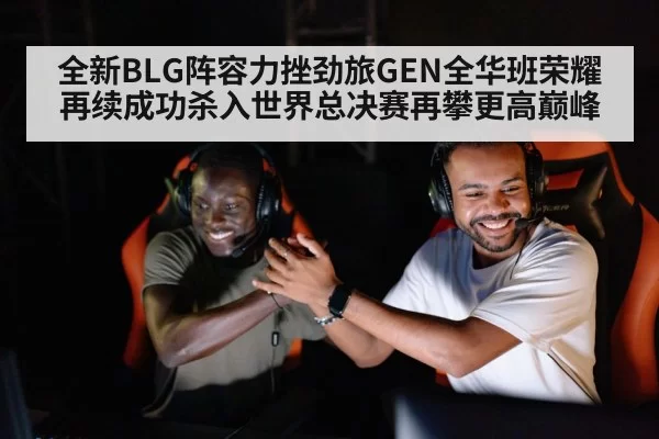 全新BLG阵容力挫劲旅GEN全华班荣耀再续成功杀入世界总决赛再攀更高巅峰
